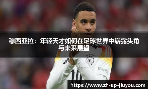 穆西亚拉：年轻天才如何在足球世界中崭露头角与未来展望