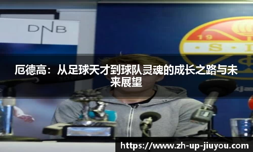 厄德高：从足球天才到球队灵魂的成长之路与未来展望