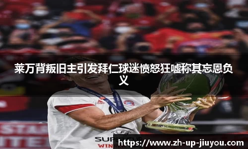 莱万背叛旧主引发拜仁球迷愤怒狂嘘称其忘恩负义
