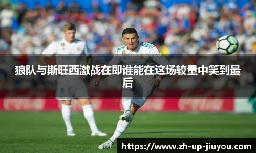狼队与斯旺西激战在即谁能在这场较量中笑到最后