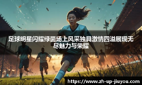 足球明星闪耀绿茵场上风采独具激情四溢展现无尽魅力与荣耀