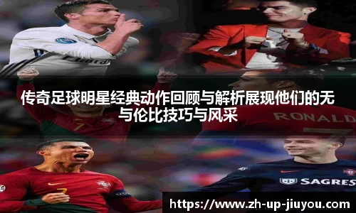 传奇足球明星经典动作回顾与解析展现他们的无与伦比技巧与风采
